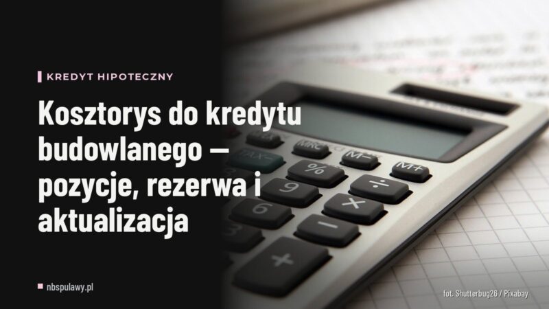 Kosztorys do kredytu budowlanego — pozycje, rezerwa i aktualizacja
