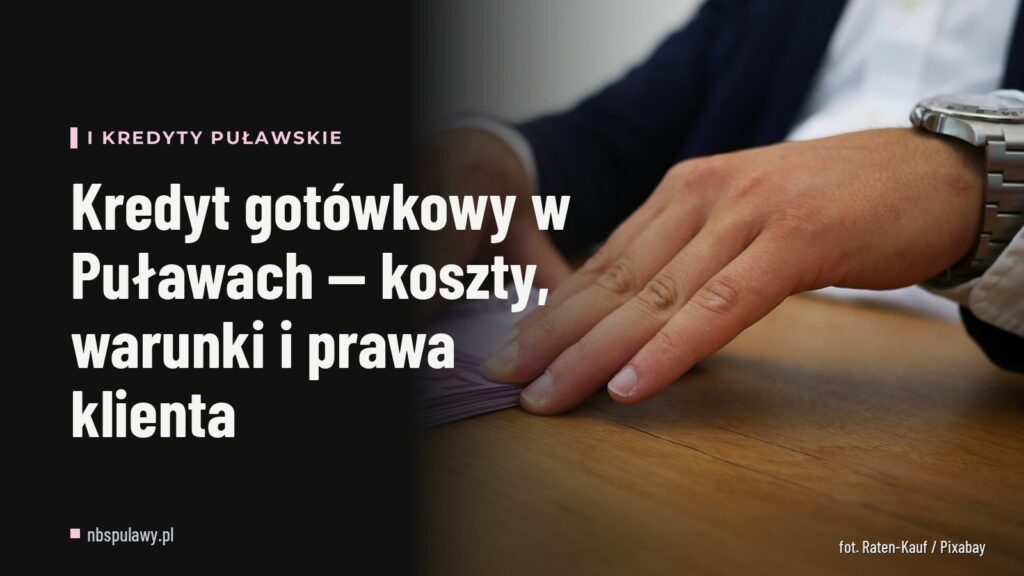 Kredyt gotówkowy w Puławach — koszty, warunki i prawa klienta