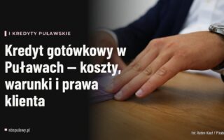 Kredyt gotówkowy w Puławach — koszty, warunki i prawa klienta