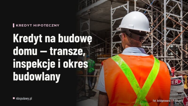 Kredyt na budowę domu — transze, inspekcje i okres budowlany