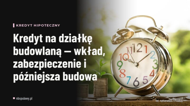 Kredyt na działkę budowlaną — wkład, zabezpieczenie i późniejsza budowa