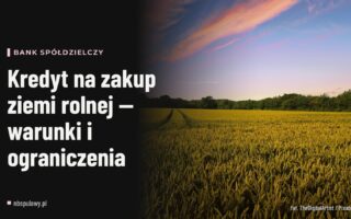 Kredyt na zakup ziemi rolnej — warunki i ograniczenia