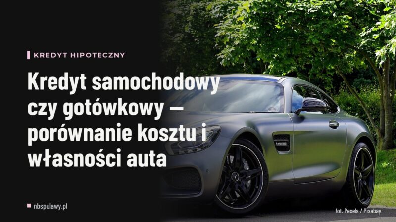 Kredyt samochodowy czy gotówkowy — porównanie kosztu i własności auta