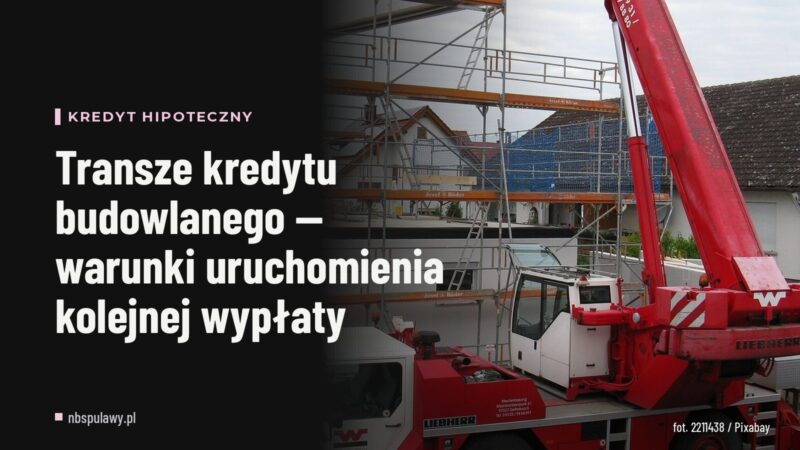 Transze kredytu budowlanego — warunki uruchomienia kolejnej wypłaty